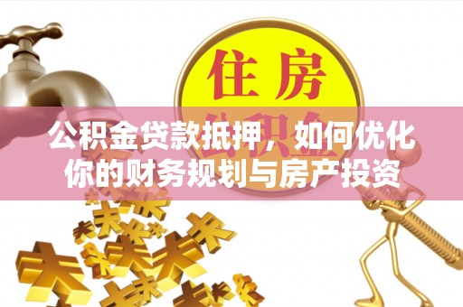 杉林公积金贷款抵押，如何优化你的财务规划与房产投资
