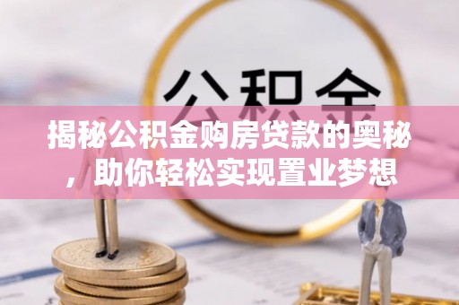 杉林揭秘公积金购房贷款的奥秘，助你轻松实现置业梦想