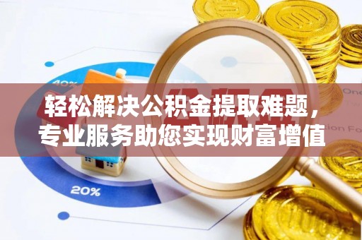 杉林轻松解决公积金提取难题，专业服务助您实现财富增值——代办公积金提取