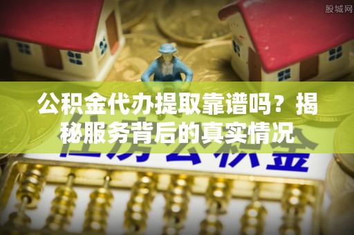 杉林公积金代办提取靠谱吗？揭秘服务背后的真实情况