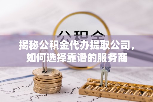 杉林揭秘公积金代办提取公司，如何选择靠谱的服务商