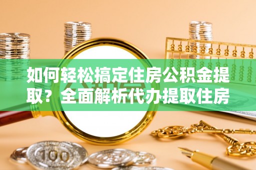 杉林如何轻松搞定住房公积金提取？全面解析代办提取住房公积金流程