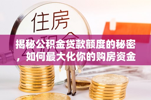 杉林揭秘公积金贷款额度的秘密，如何最大化你的购房资金