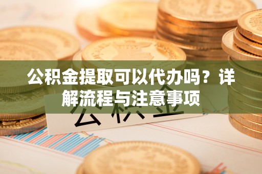 杉林公积金提取可以代办吗？详解流程与注意事项