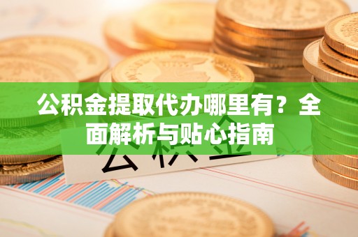 杉林公积金提取代办哪里有？全面解析与贴心指南