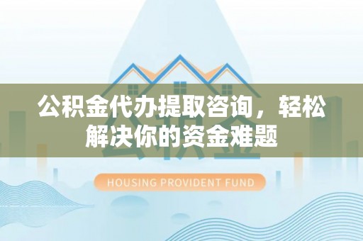 杉林公积金代办提取咨询，轻松解决你的资金难题