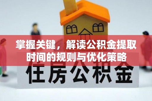 杉林掌握关键，解读公积金提取时间的规则与优化策略