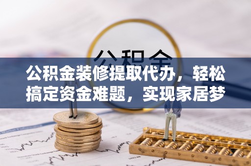 杉林公积金装修提取代办，轻松搞定资金难题，实现家居梦想