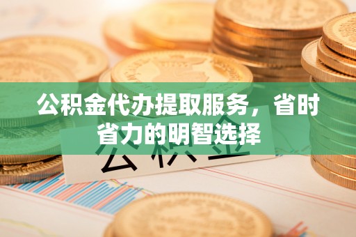 杉林公积金代办提取服务，省时省力的明智选择