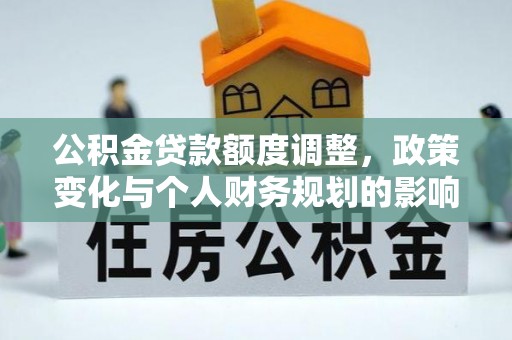 杉林公积金贷款额度调整，政策变化与个人财务规划的影响