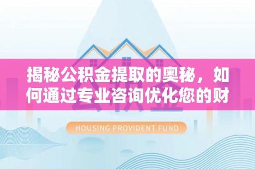 杉林揭秘公积金提取的奥秘，如何通过专业咨询优化您的财务规划