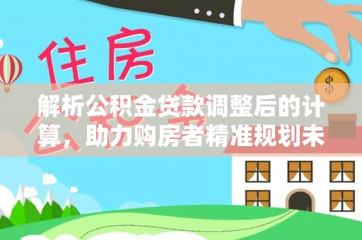 杉林解析公积金贷款调整后的计算，助力购房者精准规划未来
