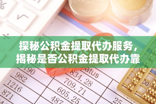 杉林探秘公积金提取代办服务，揭秘是否公积金提取代办靠谱吗？