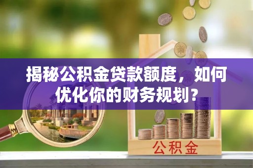 杉林揭秘公积金贷款额度，如何优化你的财务规划？