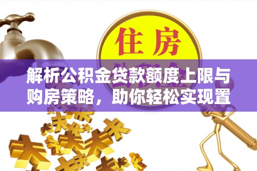 杉林解析公积金贷款额度上限与购房策略，助你轻松实现置业梦想