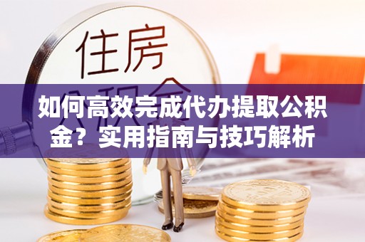杉林如何高效完成代办提取公积金？实用指南与技巧解析