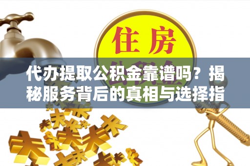 杉林代办提取公积金靠谱吗？揭秘服务背后的真相与选择指南