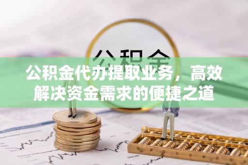 杉林公积金代办提取业务，高效解决资金需求的便捷之道