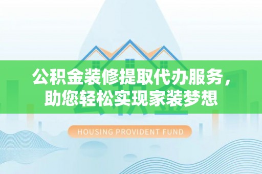 杉林公积金装修提取代办服务，助您轻松实现家装梦想