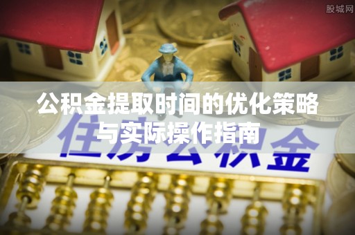 杉林公积金提取时间的优化策略与实际操作指南