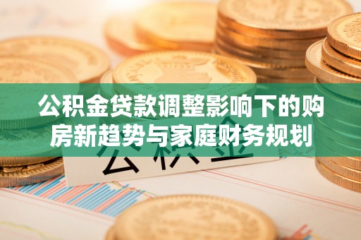 杉林公积金贷款调整影响下的购房新趋势与家庭财务规划