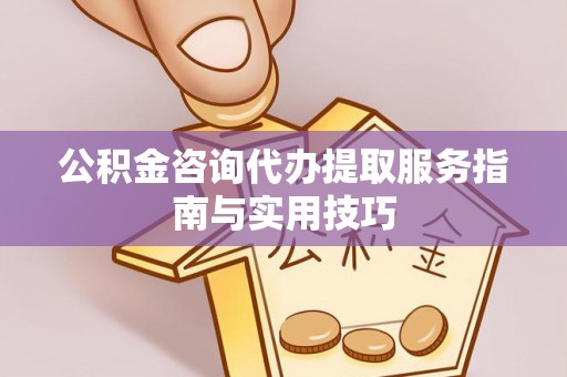 杉林公积金咨询代办提取服务指南与实用技巧