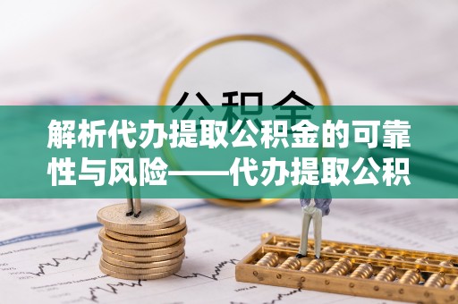 杉林解析代办提取公积金的可靠性与风险——代办提取公积金靠谱吗