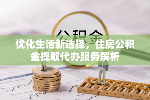 杉林优化生活新选择，住房公积金提取代办服务解析