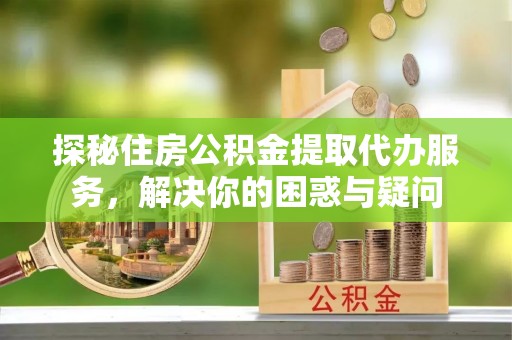 杉林探秘住房公积金提取代办服务，解决你的困惑与疑问