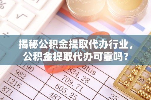 杉林揭秘公积金提取代办行业，公积金提取代办可靠吗？