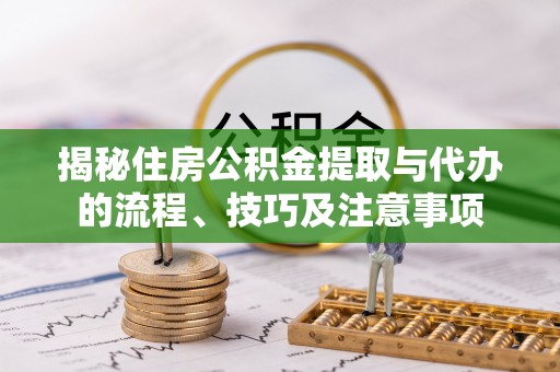 杉林揭秘住房公积金提取与代办的流程、技巧及注意事项