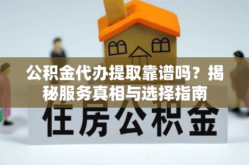 杉林公积金代办提取靠谱吗？揭秘服务真相与选择指南