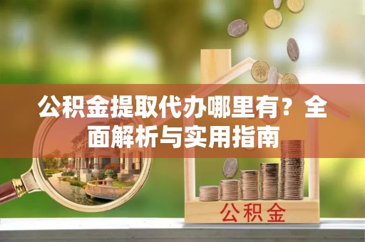 杉林公积金提取代办哪里有？全面解析与实用指南