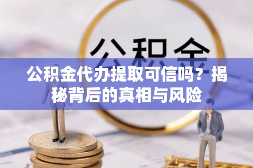 杉林公积金代办提取可信吗？揭秘背后的真相与风险