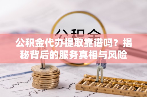 杉林公积金代办提取靠谱吗？揭秘背后的服务真相与风险