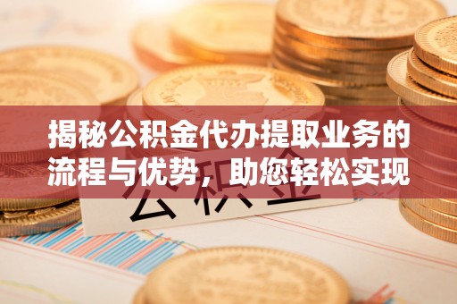 杉林揭秘公积金代办提取业务的流程与优势，助您轻松实现资金利用最大化
