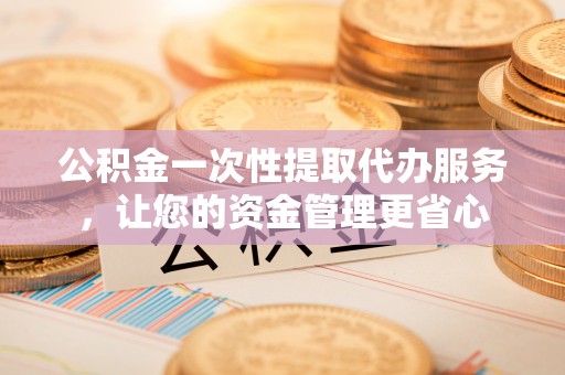 杉林公积金一次性提取代办服务，让您的资金管理更省心