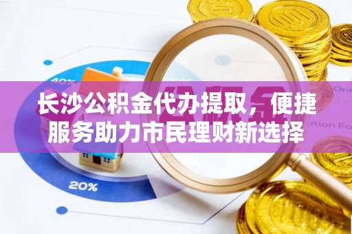 杉林长沙公积金代办提取，便捷服务助力市民理财新选择