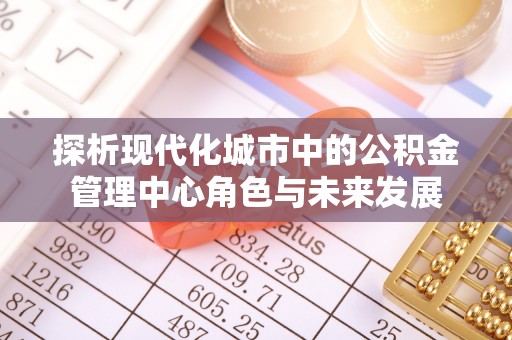 杉林探析现代化城市中的公积金管理中心角色与未来发展