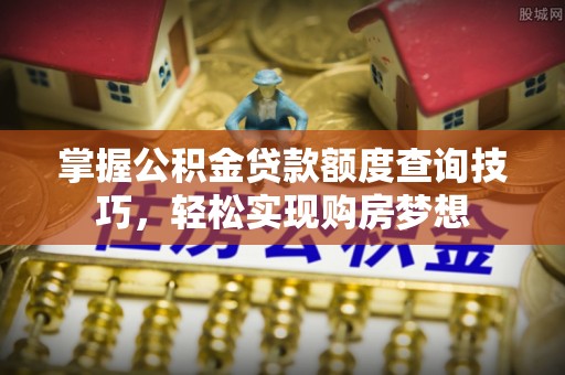杉林掌握公积金贷款额度查询技巧，轻松实现购房梦想