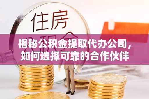 杉林揭秘公积金提取代办公司，如何选择可靠的合作伙伴