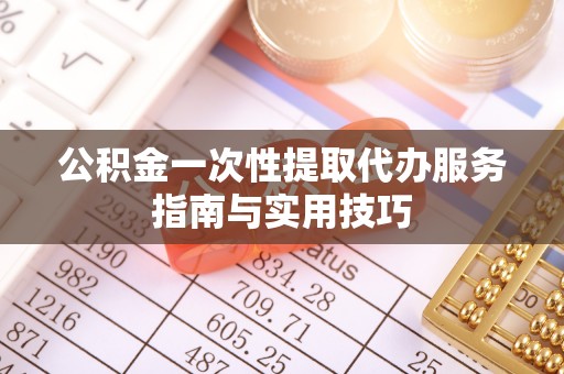 杉林公积金一次性提取代办服务指南与实用技巧