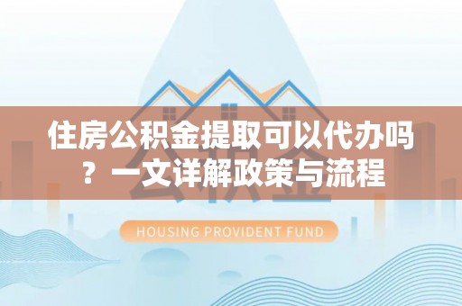 杉林住房公积金提取可以代办吗？一文详解政策与流程