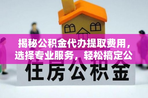 杉林揭秘公积金代办提取费用，选择专业服务，轻松搞定公积金提取