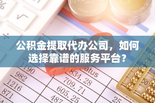 杉林公积金提取代办公司，如何选择靠谱的服务平台？