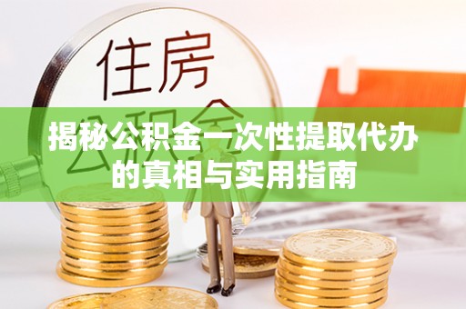 杉林揭秘公积金一次性提取代办的真相与实用指南