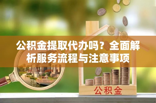 杉林公积金提取代办吗？全面解析服务流程与注意事项