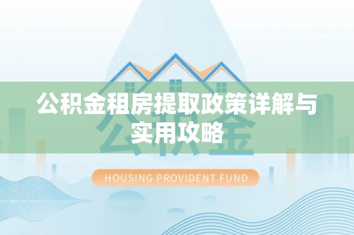 杉林公积金租房提取政策详解与实用攻略