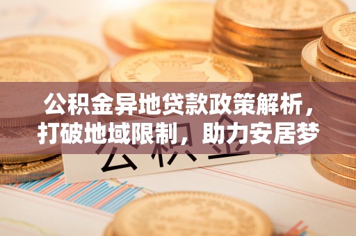 杉林公积金异地贷款政策解析，打破地域限制，助力安居梦想