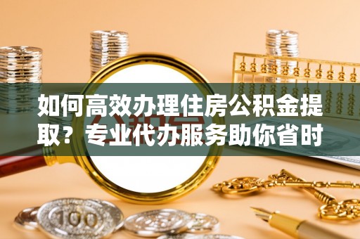 杉林如何高效办理住房公积金提取？专业代办服务助你省时省力